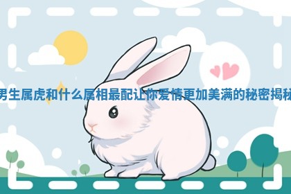 男生属虎和什么属相最配让你爱情更加美满的秘密揭秘