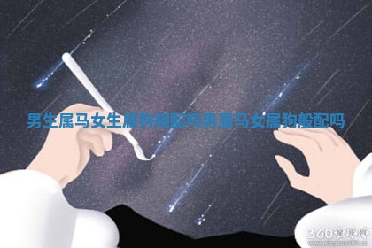 男生属马女生属狗相配吗 男属马女属狗般配吗 男生属马女生属狗相配吗 男属马女属狗般配吗