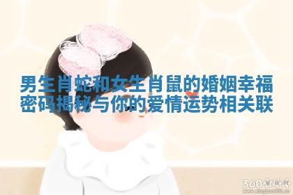 男生肖蛇和女生肖鼠的婚姻幸福密码揭秘与你的爱情运势相关联 男生肖蛇和女生肖鼠的婚姻幸福密码揭秘与你的爱情运势相关联