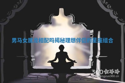 男马女属龙相配吗揭秘理想伴侣的星座组合
