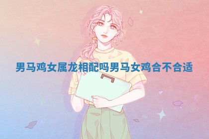 男马鸡女属龙相配吗 男马女鸡合不合适 男马鸡女属龙相配吗 男马女鸡合不合适