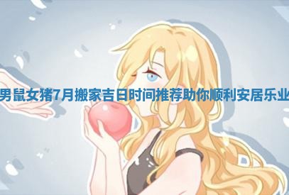 男鼠女猪7月搬家吉日时间推荐助你顺利安居乐业