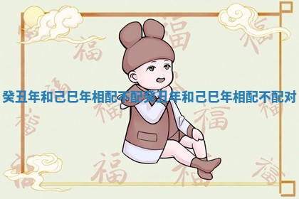 癸丑年和己巳年相配不配_癸丑年和己巳年相配不配对
