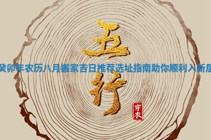 癸卯年农历八月搬家吉日推荐选址指南助你顺利入新居