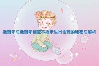 癸酉年与癸酉年相配不揭示生肖命理的秘密与解析 癸酉年与癸酉年相配不揭示生肖命理的秘密与解析