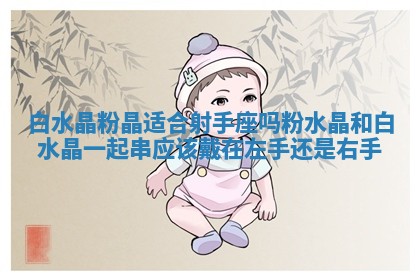 白水晶粉晶适合射手座吗_粉水晶和白水晶一起串应该戴在左手还是右手