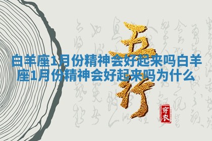 白羊座1月份精神会好起来吗 白羊座1月份精神会好起来吗为什么
