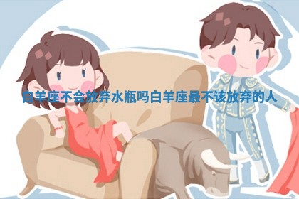 白羊座不会放弃水瓶吗 白羊座最不该放弃的人