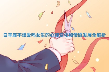 白羊座不谈爱吗女生的心理变化和情感发展全解析