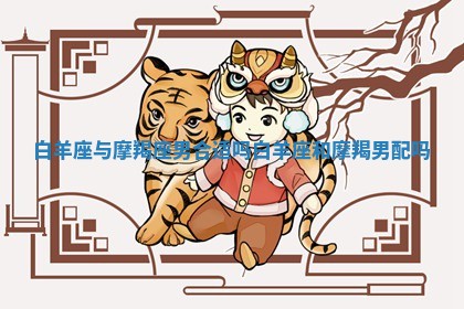 白羊座与摩羯座男合适吗_白羊座和摩羯男配吗