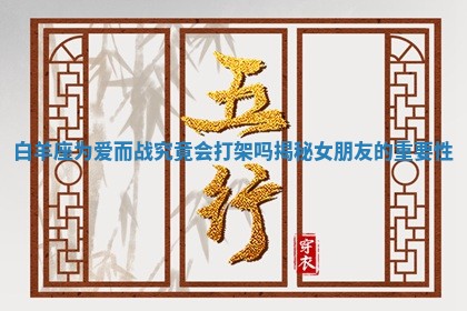 白羊座为爱而战究竟会打架吗揭秘女朋友的重要性