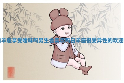 白羊座享受暧昧吗男生会喜欢吗_白羊座很受异性的欢迎吗