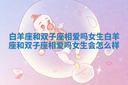 白羊座和双子座相爱吗女生_白羊座和双子座相爱吗女生会怎么样 白羊座和双子座相爱吗女生_白羊座和双子座相爱吗女生会怎么样