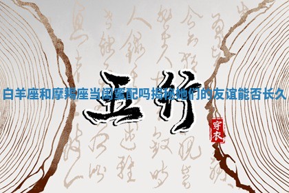 白羊座和摩羯座当闺蜜配吗揭秘她们的友谊能否长久