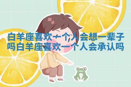 白羊座喜欢一个人会想一辈子吗_白羊座喜欢一个人会承认吗