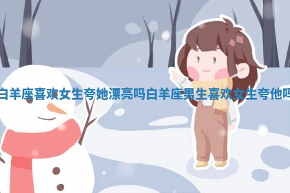 白羊座喜欢女生夸她漂亮吗 白羊座男生喜欢女生夸他吗