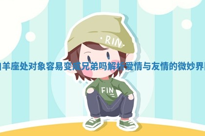 白羊座处对象容易变成兄弟吗解析爱情与友情的微妙界限