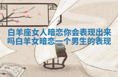 白羊座女人暗恋你会表现出来吗 白羊女暗恋一个男生的表现