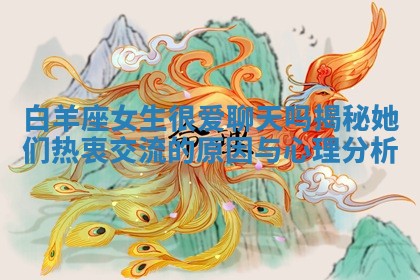 白羊座女生很爱聊天吗揭秘她们热衷交流的原因与心理分析 白羊座女生很爱聊天吗揭秘她们热衷交流的原因与心理分析