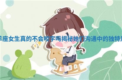 白羊座女生真的不会咬字吗揭秘她们沟通中的独特风格 白羊座女生真的不会咬字吗揭秘她们沟通中的独特风格