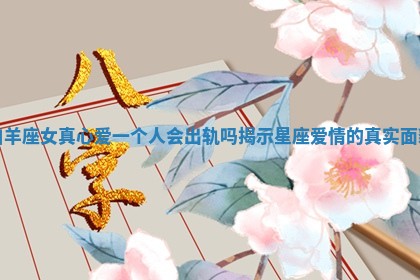 白羊座女真心爱一个人会出轨吗揭示星座爱情的真实面貌