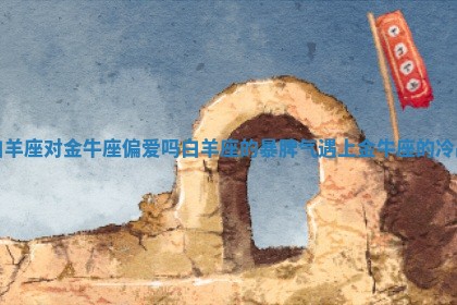 白羊座对金牛座偏爱吗_白羊座的暴脾气遇上金牛座的冷战