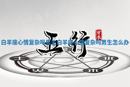 白羊座心情复杂吗男生_白羊座心情复杂吗男生怎么办