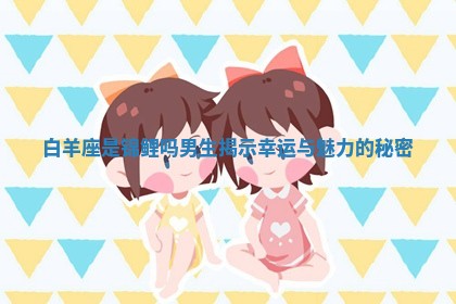 白羊座是锦鲤吗男生揭示幸运与魅力的秘密 白羊座是锦鲤吗男生揭示幸运与魅力的秘密