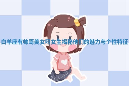白羊座有帅哥美女吗女生揭秘他们的魅力与个性特征