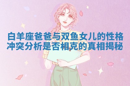 白羊座爸爸与双鱼女儿的性格冲突分析是否相克的真相揭秘