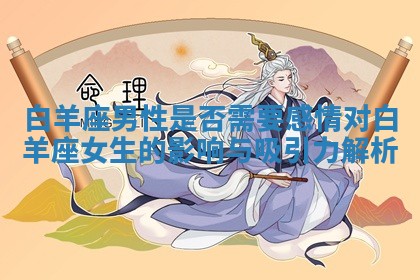 白羊座男性是否需要感情对白羊座女生的影响与吸引力解析 白羊座男性是否需要感情对白羊座女生的影响与吸引力解析