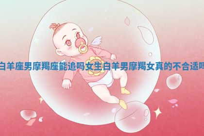 白羊座男摩羯座能追吗女生 白羊男摩羯女真的不合适吗