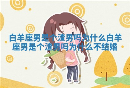 白羊座男是个渣男吗为什么_白羊座男是个渣男吗为什么不结婚