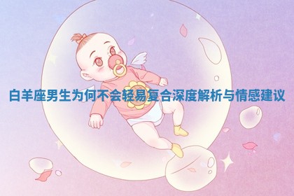 白羊座男生为何不会轻易复合深度解析与情感建议