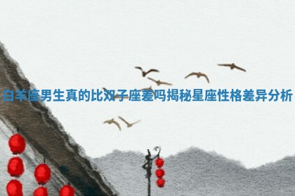 白羊座男生真的比双子座差吗揭秘星座性格差异分析