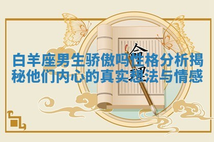 白羊座男生骄傲吗性格分析揭秘他们内心的真实想法与情感