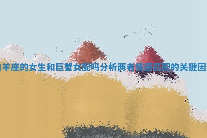 白羊座的女生和巨蟹女配吗分析两者情感匹配的关键因素