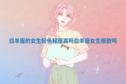 白羊座的女生好色程度高吗 白羊座女生很欲吗