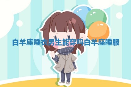 白羊座睡衣男生能穿吗_白羊座睡服