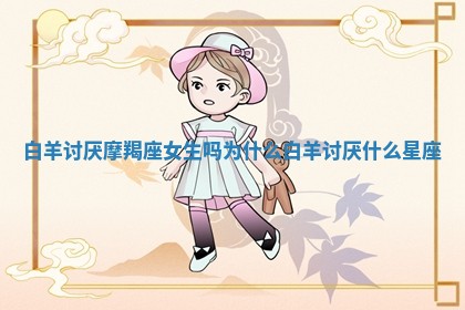 白羊讨厌摩羯座女生吗为什么_白羊讨厌什么星座 白羊讨厌摩羯座女生吗为什么_白羊讨厌什么星座