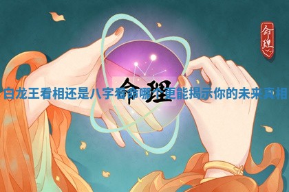 白龙王看相还是八字看命哪个更能揭示你的未来真相