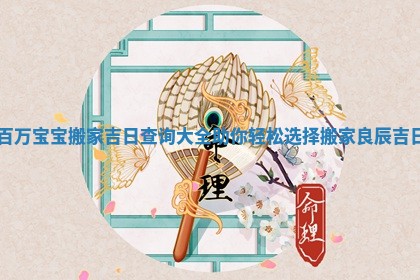 百万宝宝搬家吉日查询大全助你轻松选择搬家良辰吉日
