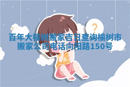 百年大榆树搬家吉日查询 榆树市搬家公司电话向阳路150号