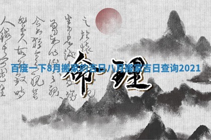 百度一下8月搬家的吉日_八月搬家吉日查询2021