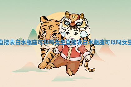 直接表白水瓶座可以吗女生 直接表白水瓶座可以吗女生