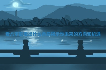 看八字能看出什么命局揭示你未来的方向和机遇