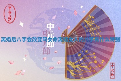 离婚后八字会改变吗女命_离婚女人的八字有什么特别 离婚后八字会改变吗女命_离婚女人的八字有什么特别