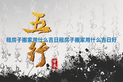 租房子搬家用什么吉日_租房子搬家用什么吉日好