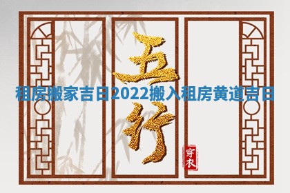 租房搬家吉日2022_搬入租房黄道吉日