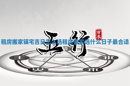 租房搬家镇宅吉日怎么选 租房搬家选什么日子最合适